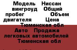  › Модель ­ Ниссан вингроуд › Общий пробег ­ 270 000 › Объем двигателя ­ 2 › Цена ­ 230 000 - Тюменская обл. Авто » Продажа легковых автомобилей   . Тюменская обл.